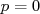 p = 0  