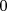 0  
