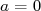 a = 0  