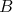 B  