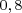 0,8  