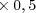 × 0,5  